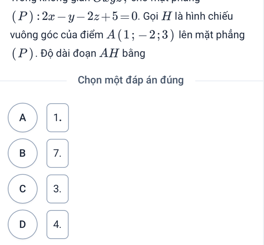 (P):2x-y-2z+5=0. Gọi H là hình chiếu
vuông góc của điểm A(1;-2;3) lên mặt phẳng
(P). Độ dài đoạn AH bằng
Chọn một đáp án đúng
A 1.
B 7.
C 3.
D 4.