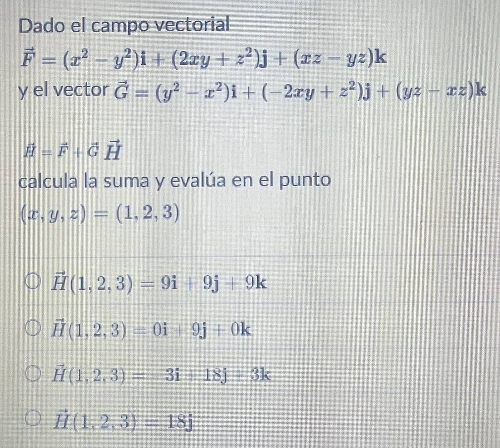 Dado el campo vectorial
vector F=(x^2-y^2)i+(2xy+z^2)j+(xz-yz)k
y el vector vector G=(y^2-x^2)i+(-2xy+z^2)j+(yz-xz)k
vector H=vector F+vector Gvector H
calcula la suma y evalúa en el punto
(x,y,z)=(1,2,3)
vector H(1,2,3)=9i+9j+9k
vector H(1,2,3)=0i+9j+0k
vector H(1,2,3)=-3i+18j+3k
vector H(1,2,3)=18j