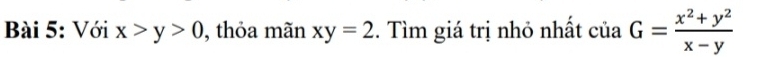 Với x>y>0 , thỏa mãn xy=2. Tìm giá trị nhỏ nhất của G= (x^2+y^2)/x-y 