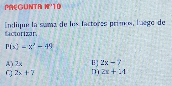 PREGUNTA N° 10
Indique la suma de los factores primos, luego de
factorizar.
P(x)=x^2-49
A) 2x B) 2x-7
C) 2x+7 D) 2x+14