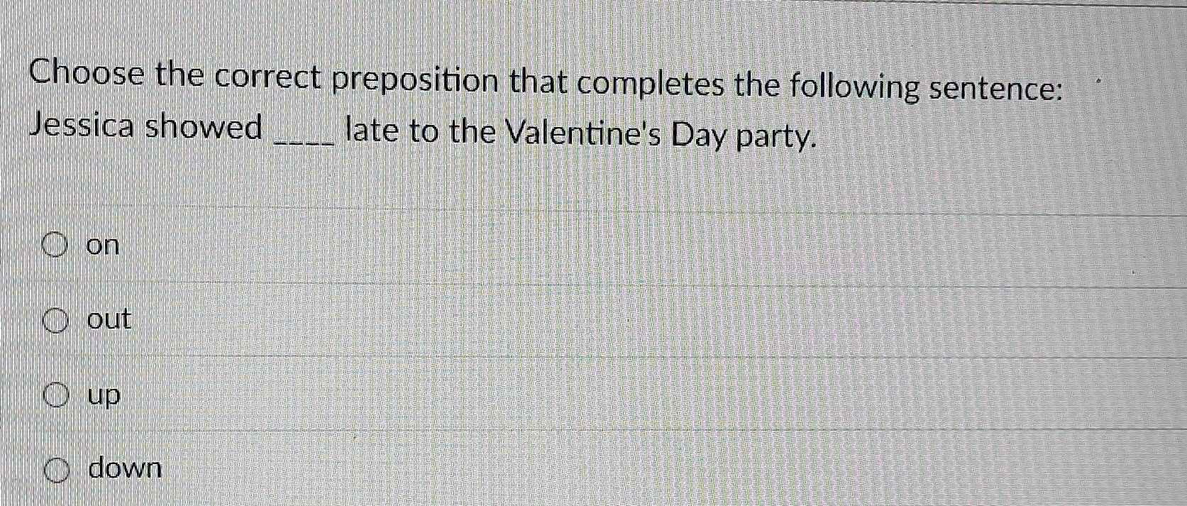 Choose the correct preposition that completes the following sentence:
Jessica showed _late to the Valentine's Day party.
on
out
up
down