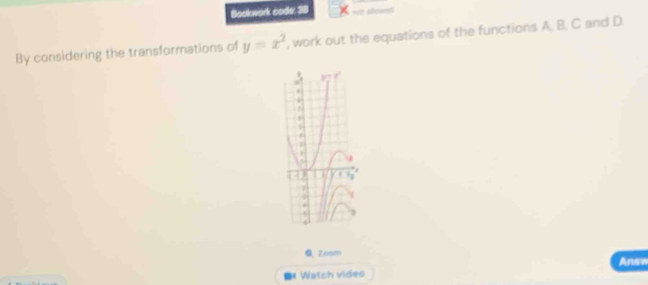 Bookwork code: 38 
By considering the transformations of y=x^2 , work out the equations of the functions A, B, C and D. 
Zmm 
Answ 
Watch video