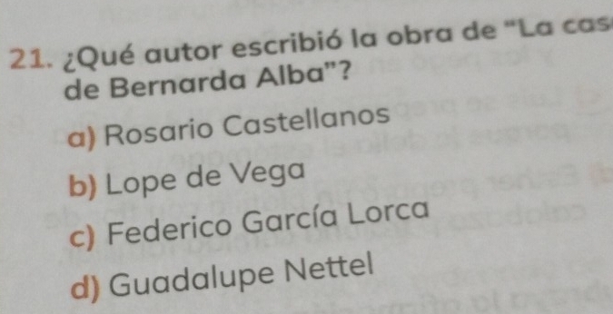 ¿Qué autor escribió la obra de "La cas
de Bernarda Alba"?
a) Rosario Castellanos
b) Lope de Vega
c) Federico García Lorca
d) Guadalupe Nettel