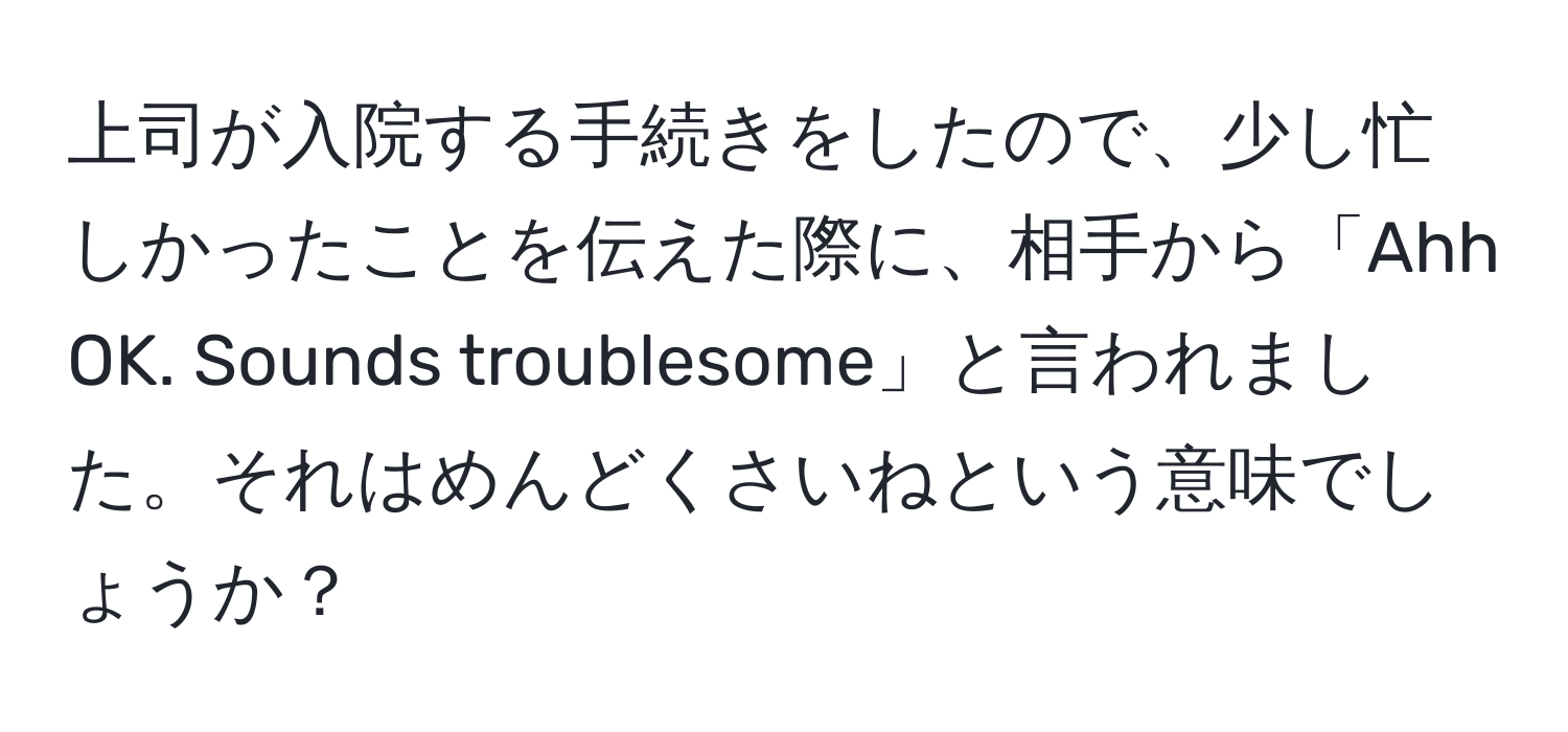 上司が入院する手続きをしたので、少し忙しかったことを伝えた際に、相手から「Ahh OK. Sounds troublesome」と言われました。それはめんどくさいねという意味でしょうか？