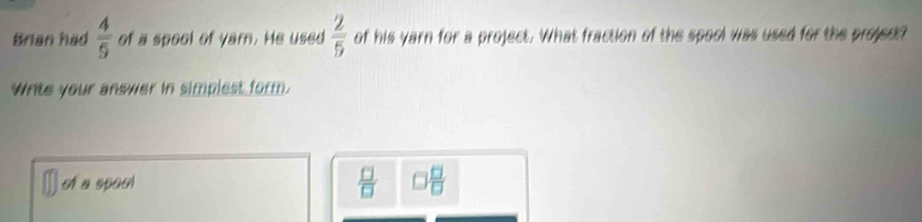 Brian had  4/5  of a spool of yam. He used  2/5  of his yarn for a project. What fraction of the spocl was used for the projec?
Write your answer in simplest form.
À a spo  □ /□   □  □ /□  