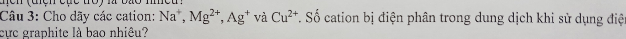 Cho dãy các cation: Na^+, Mg^(2+), Ag^+ và Cu^(2+). Số cation bị điện phân trong dung dịch khi sử dụng điệ 
cực graphite là bao nhiêu?