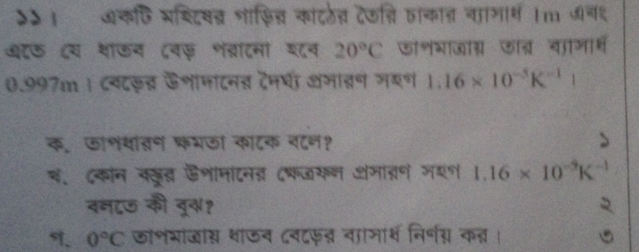 >> । ७कणि सश्टिषब नाफित कांटठेत देक्ि ताकान चाामर्थ 1m ७ब१ 
७ऊ ८य थाऊन ८वफ़ शव्राटमा शव 20°C ⑤ॉशभाजाग ऊॉब्र वजारम 
0.997m । ८वटडर ऊशॉमाटन् टेनषी शंमातन मरण 1.16* 10^(-5)K^(-1)
क. ⑤ाभयतन फभजा काटक वटन? 
ब. दकन ककूद डनानाटनड ८कजकन अमारण गशण 1.16* 10^(-9)K^(-1)
वनटऊ की दू्? 
9、 0°C छो॰भाजास शाऊन ८वटफन वााञार्थ निरणग् कन्ञ।