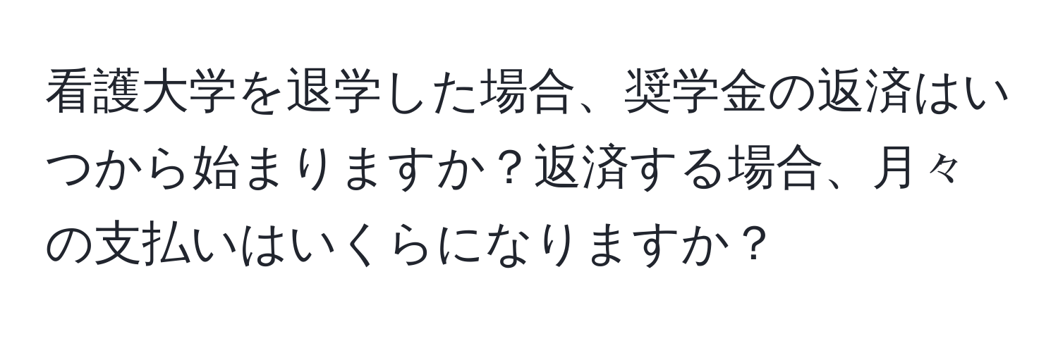 看護大学を退学した場合、奨学金の返済はいつから始まりますか？返済する場合、月々の支払いはいくらになりますか？