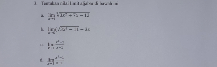 Tentukan nilai limit aljabar di bawah ini 
a. limlimits _xto 4sqrt[3](3x^2+7x-12)
b. limlimits _xto 5(sqrt(3x^2-11)-3x
c. limlimits _xto 1 (x^2-1)/x-1 
d. limlimits _xto 1 (x^2-1)/x-1 