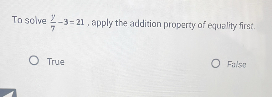 To solve  y/7 -3=21 , apply the addition property of equality first.
True False