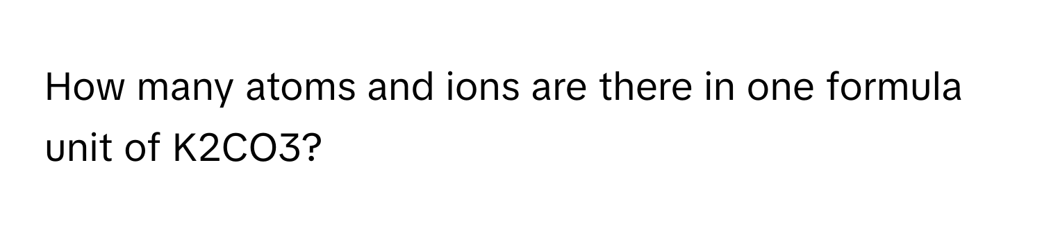 How many atoms and ions are there in one formula unit of K2CO3?