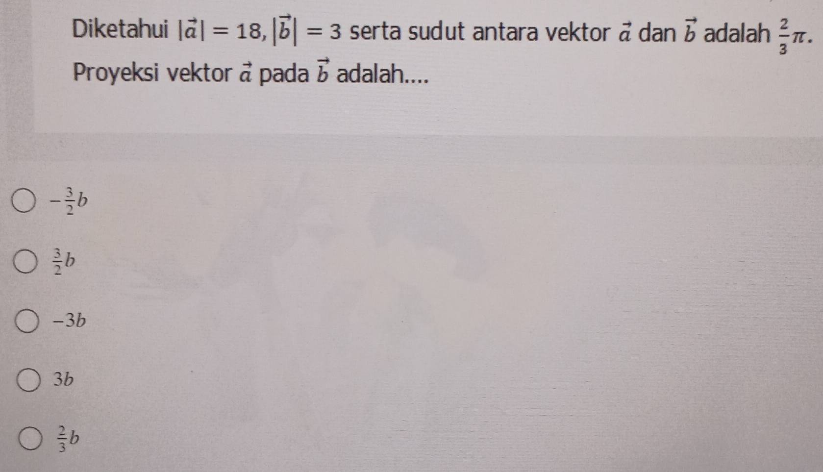 Diketahui |vector a|=18, |vector b|=3 serta sudut antara vektor vector a dan vector b adalah  2/3 π. 
Proyeksi vektor vector a pada vector b adalah....
- 3/2 b
 3/2 b
-3b
3b
 2/3 b