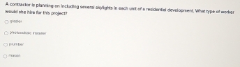 A contractor is planning on including seversl skylights in each unit of a residential development. What type of worker
would she hire for this project?
g lae ker
photowolci instaßer
p/ur ber