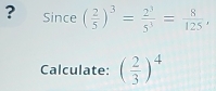 ? Since ( 2/5 )^3= 2^3/5^3 = 8/125 , 
Calculate: ( 2/3 )^4