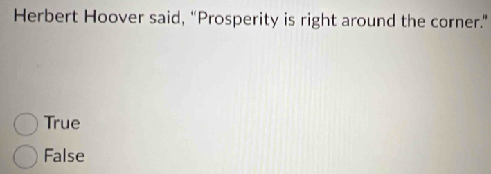 Herbert Hoover said, “Prosperity is right around the corner.”
True
False