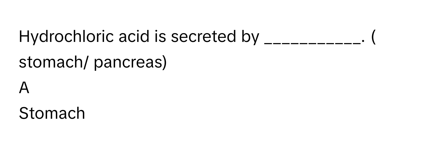 Hydrochloric acid is secreted by ___________. ( stomach/ pancreas)

A  
Stomach