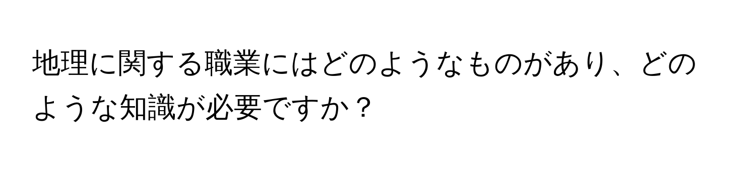 地理に関する職業にはどのようなものがあり、どのような知識が必要ですか？