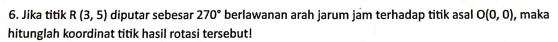 Jika titik R(3,5) diputar sebesar 270° berlawanan arah jarum jam terhadap titik asal O(0,0) , maka 
hitunglah koordinat titik hasil rotasi tersebut!