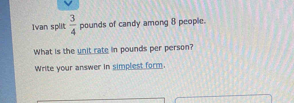 Ivan split  3/4  pounds of candy among 8 people.
What is the unit rate in pounds per person?
Write your answer in simplest form.