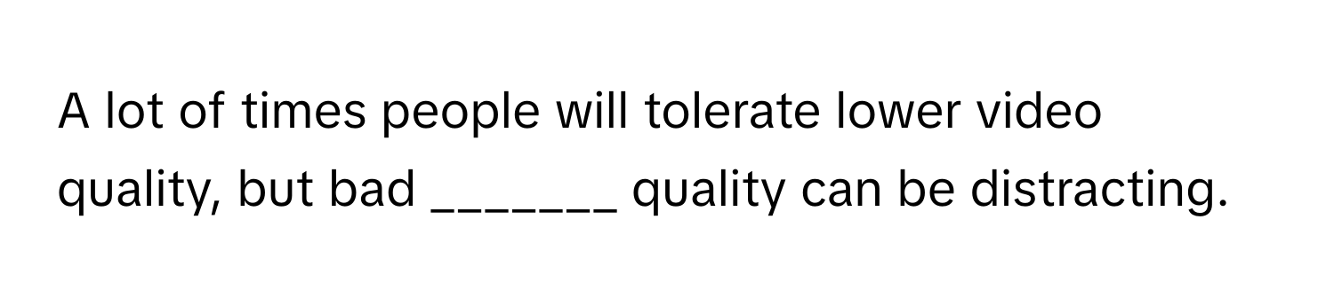 A lot of times people will tolerate lower video quality, but bad _______ quality can be distracting.