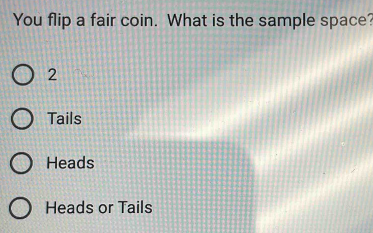 You flip a fair coin. What is the sample space?
2
Tails
Heads
Heads or Tails