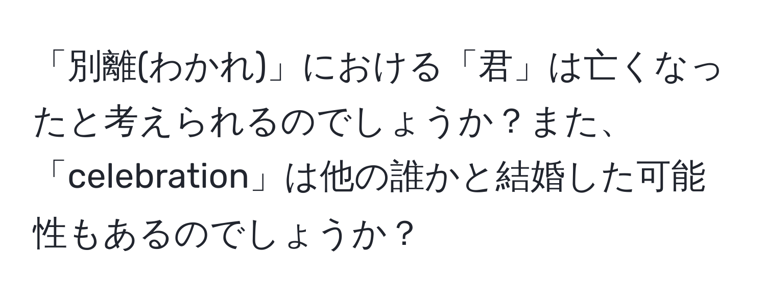 「別離(わかれ)」における「君」は亡くなったと考えられるのでしょうか？また、「celebration」は他の誰かと結婚した可能性もあるのでしょうか？