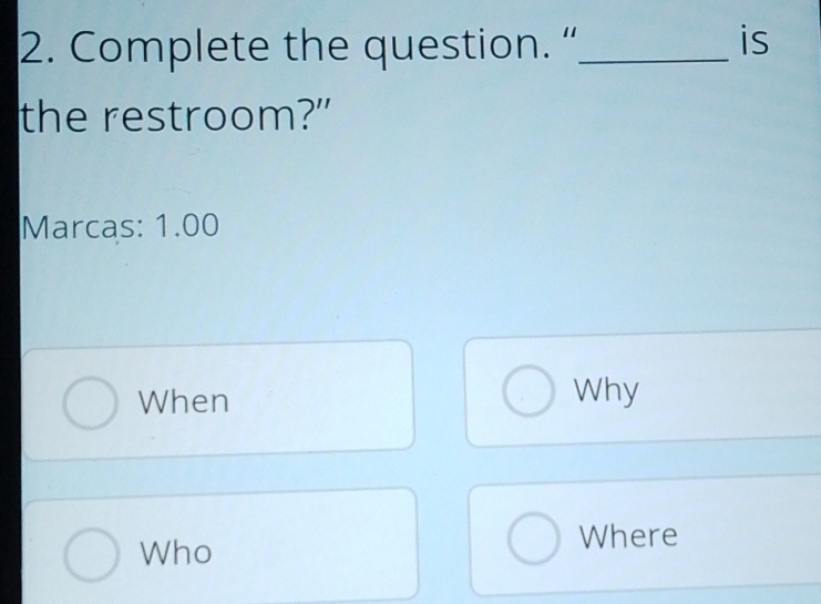 Complete the question. “_ is 
the restroom?" 
Marcas: 1.00 
When Why 
Who 
Where