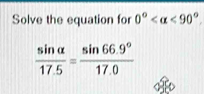 Solve the equation for 0° <90°
 sin alpha /17.5 = (sin 66.9°)/17.0 