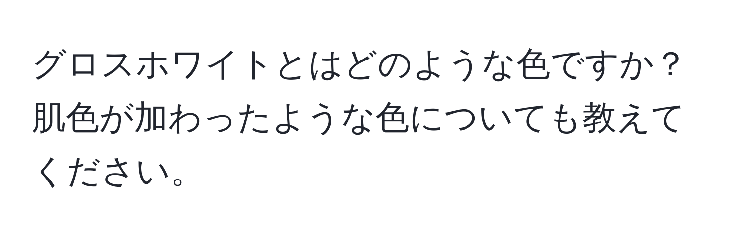 グロスホワイトとはどのような色ですか？肌色が加わったような色についても教えてください。