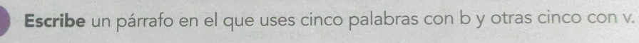 Escribe un párrafo en el que uses cinco palabras con b y otras cinco con v.