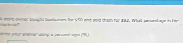 A store owner bought bookcases for $50 and sold them for $93. What percentage is the 
mark-co? 
Wnte your enswer using a percent sign (% 6).