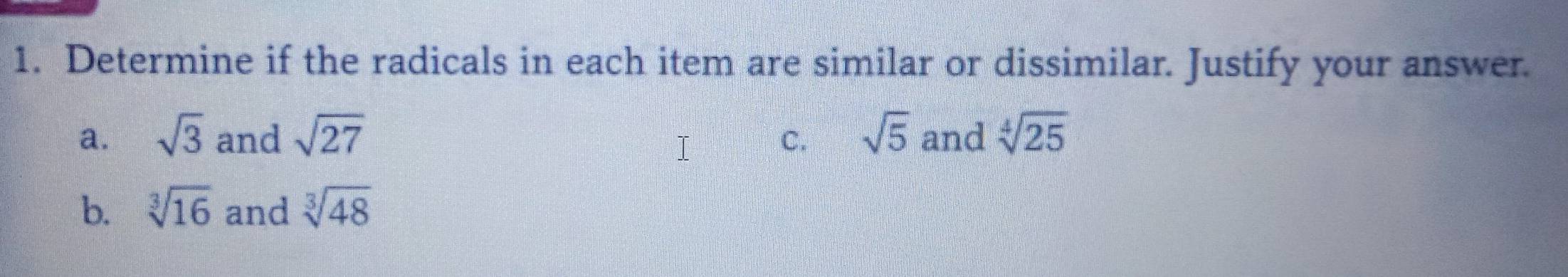 Determine if the radicals in each item are similar or dissimilar. Justify your answer. 
a. sqrt(3) and sqrt(27) sqrt(5) and sqrt[4](25)
C. 
b. sqrt[3](16) and sqrt[3](48)