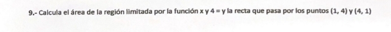 9.- Calcula el área de la región limitada por la función x y 4=y la recta que pasa por íos puntos (1,4) y (4,1)