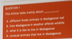 This Article talks mainly about
_
A. different foods animals in Madagascar est
B. how Madagascar's weather affects wildlife
C. what it is like to live in Madagascar
D. unusual animals that live in Madagascar