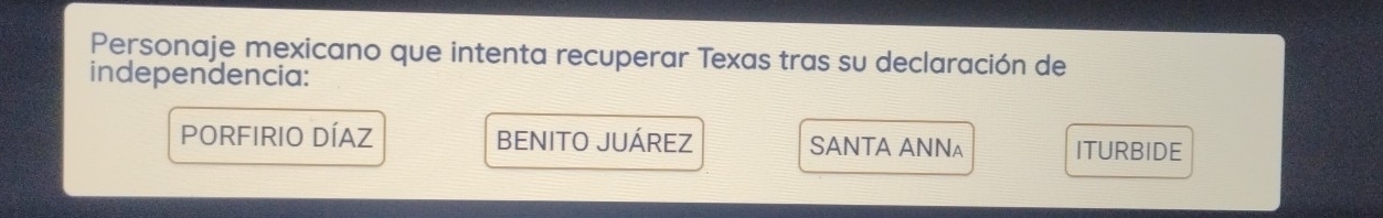 Personaje mexicano que intenta recuperar Texas tras su declaración de
independencia:
PORFIRIO DÍAZ BENITO JUÁREZ SANTA ANN₄ ITURBIDE