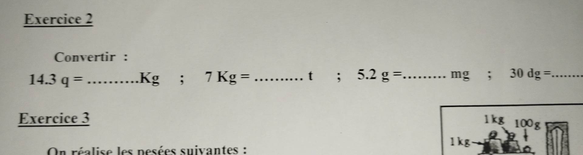 Convertir : 
_t
14.3q=...Kg □ ; 7Kg=; 5.2g= _  mg; 30dg= _ 
Exercice 3 1kg 100 g
1 kg
On réalise les pesées suivantes :