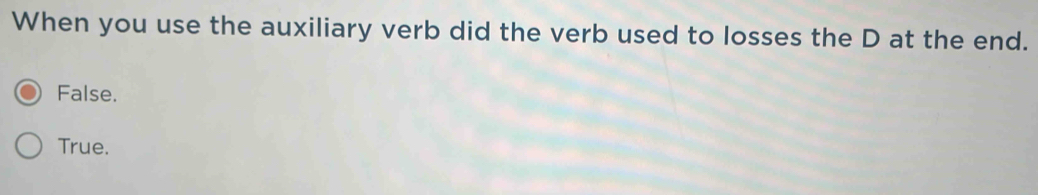 When you use the auxiliary verb did the verb used to losses the D at the end.
False.
True.