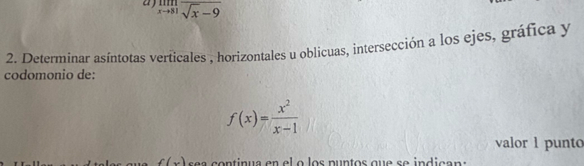 limlimits _xto 81frac sqrt(x)-9
2. Determinar asíntotas verticales , horizontales u oblicuas, intersección a los ejes, gráfica y
codomonio de:
f(x)= x^2/x-1 
valor 1 punto
f(x)