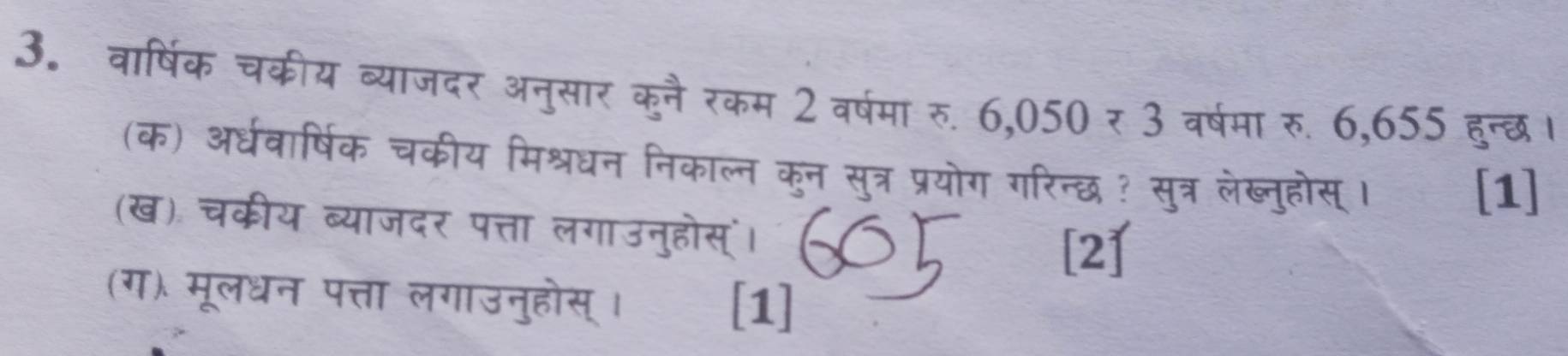 वार्षिक चकीय व्याजदर अनुसार कुनै रकम 2 वर्षमा रु. 6,050=3 वर्षमा रु. 6,655 हुन्छ। 
(क) अर्धवार्षिक चकीय मिश्रधन निकाल्न कुन सुत्र प्रयोग गरिन्छध ? सुत्र लेब्नुहोस् । [1] 
(ख) चकीय ब्याजदर पत्ता लगाउनुहोस्ं। 
[2] 
(ग) मूलधन पत्ता लगाउनुहोस् । [1]