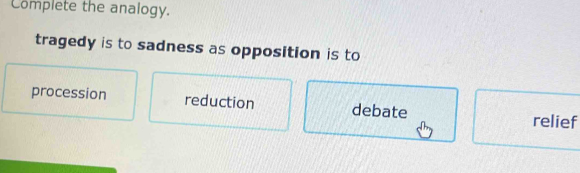 Complete the analogy.
tragedy is to sadness as opposition is to
procession reduction debate
relief