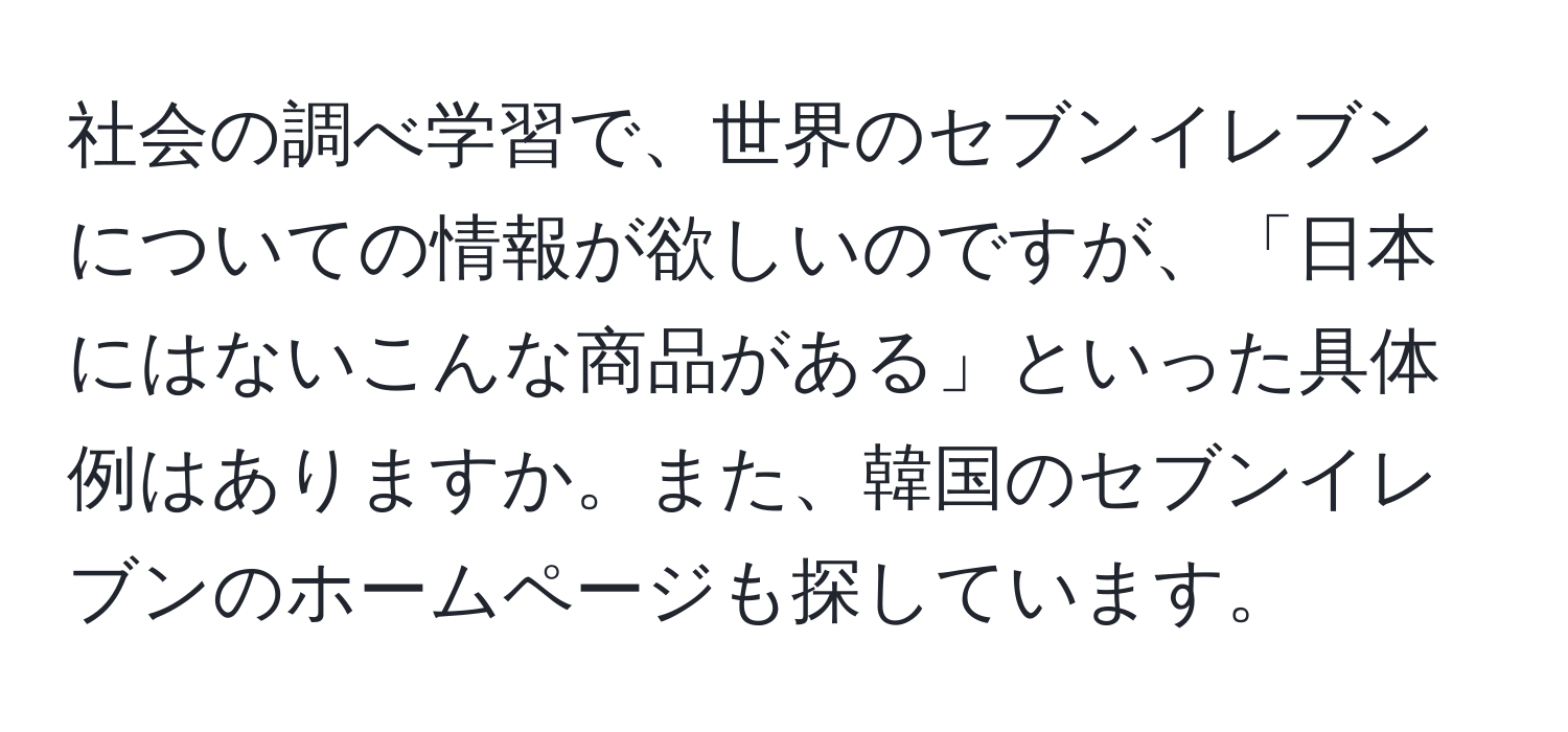 社会の調べ学習で、世界のセブンイレブンについての情報が欲しいのですが、「日本にはないこんな商品がある」といった具体例はありますか。また、韓国のセブンイレブンのホームページも探しています。