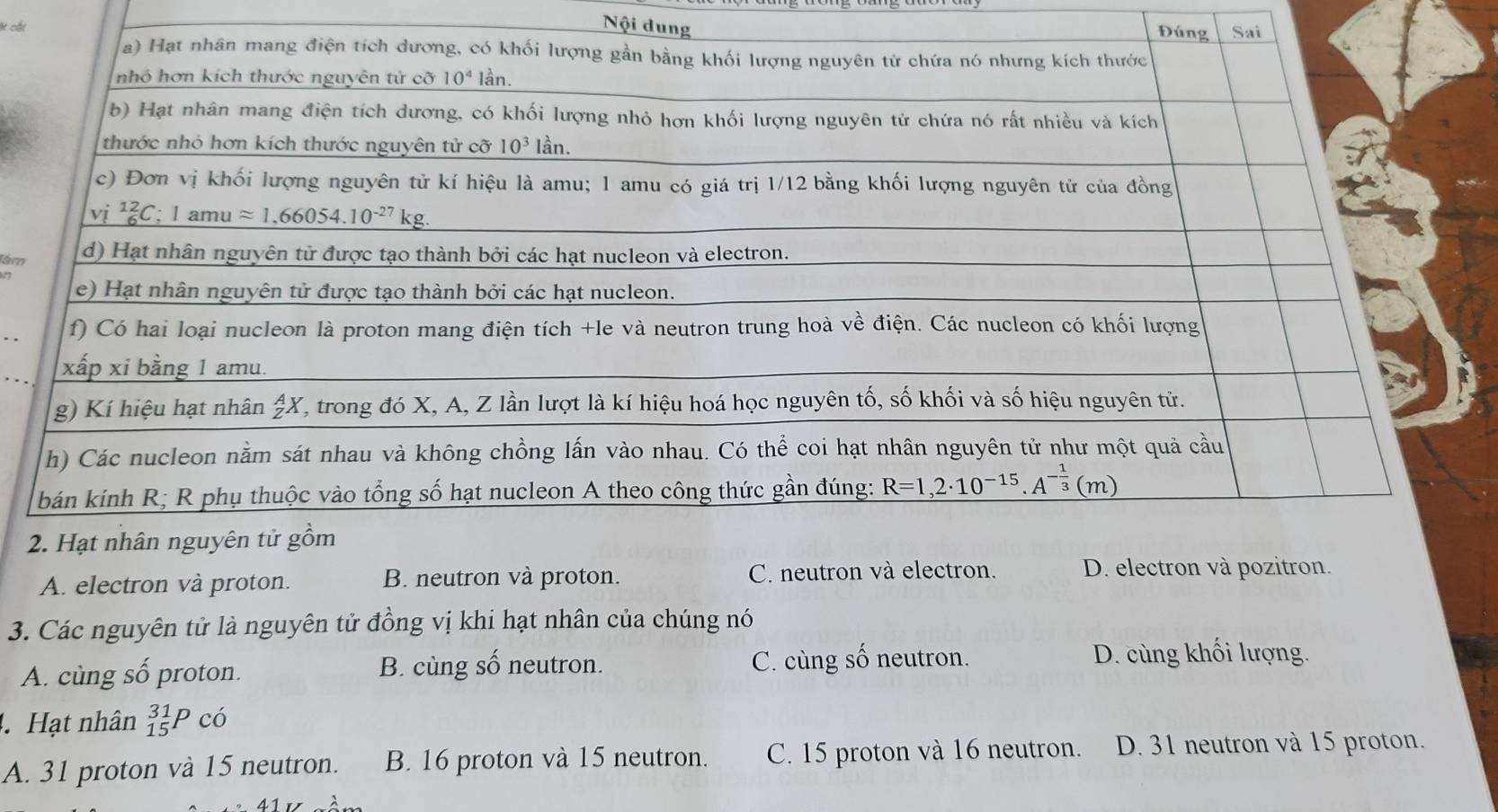 Nội dung
* H ht Sai
Đ
êm
A. electron và proton. B. neutron và proton. C. neutron và ele
3. Các nguyên tử là nguyên tử đồng vị khi hạt nhân của chúng nó
A. cùng số proton. B. cùng số neutron. C. cùng số neutron. D. cùng khối lượng.
. Hạt nhân _(15)^(31)Pchat O
A. 31 proton và 15 neutron. B. 16 proton và 15 neutron. C. 15 proton và 16 neutron. D. 31 neutron và 15 proton.