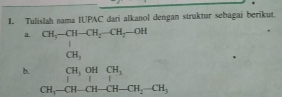 Tulislah nama IUPAC dari alkanol dengan struktur sebagai berikut. 
a. CH_3-CH-CH_2-CH_2-OH
CH_3
b. beginarrayr CH_3OHCH_3 H-CH-CH-CH-CH_2-CH_3 CH_-CH-CH_2-CH_2-CH_3