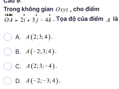 Cau 9.
Trong không gian Oxyz , cho điểm
overline OA 2=2i+3^1-beginarrayr 1 kendarray  . Tọa độ của điểm / là
A. A(2;3;4).
B. A(-2;3;4).
C. A(2;3;-4).
D. A(-2;-3;4).