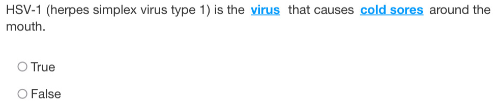 HSV-1 (herpes simplex virus type 1) is the virus that causes cold sores around the
mouth.
True
False