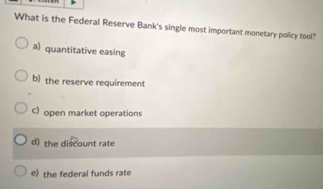 What is the Federal Reserve Bank's single most important monetary policy tool?
a) quantitative easing
b) the reserve requirement
c) open market operations
d) the discount rate
e) the federal funds rate