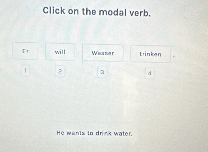 Click on the modal verb. 
Er will Wasser trinken
1 2
3
4
He wants to drink water.