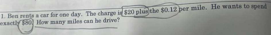 Ben rents a car for one day. The charge is $20 plus the $0.12 per mile. He wants to spend 
exactly $80. How many miles can he drive?