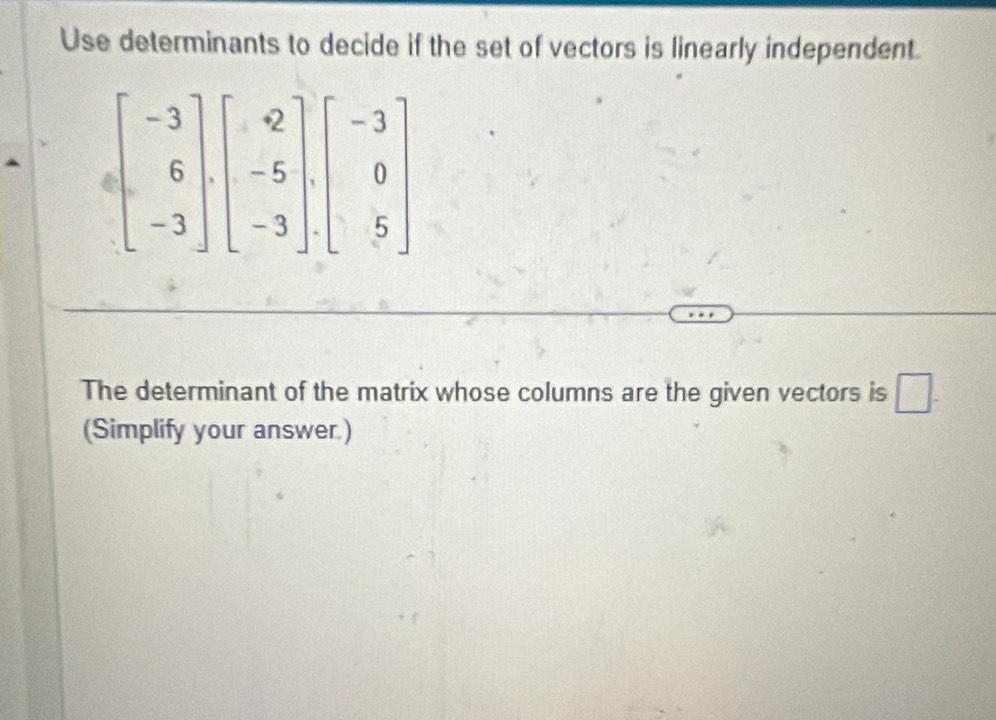 Use determinants to decide if the set of vectors is linearly independent.
The determinant of the matrix whose columns are the given vectors is □ .
(Simplify your answer.)