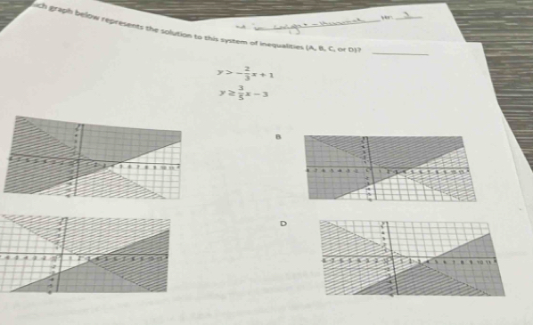 yr_
ach graph below represents the solution to this system of inequalities (A. B, C, or b) 7
_
y>- 2/3 x+1
y≥  3/5 x-3